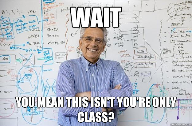 Wait You mean this isn't you're only class? - Wait You mean this isn't you're only class?  Engineering Professor