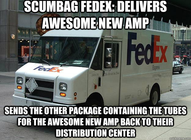 Scumbag FedEx: delivers awesome new amp sends the other package containing the tubes for the awesome new amp back to their distribution center  Scumbag Fedex