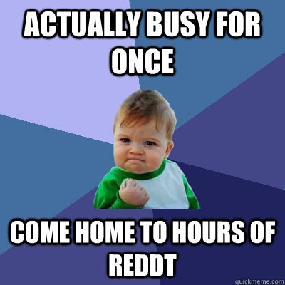 Actually busy for once come home to hours of reddt  Success Kid