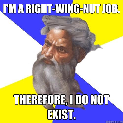 I'm a right-wing-nut job. Therefore, I do not exist.  Advice God