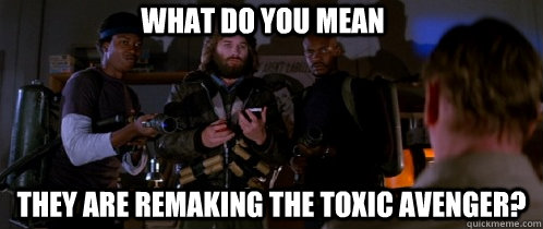 what do you mean they are remaking the toxic avenger? - what do you mean they are remaking the toxic avenger?  The Thing