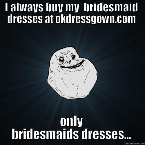 I ALWAYS BUY MY  BRIDESMAID DRESSES AT OKDRESSGOWN.COM ONLY BRIDESMAIDS DRESSES... Forever Alone