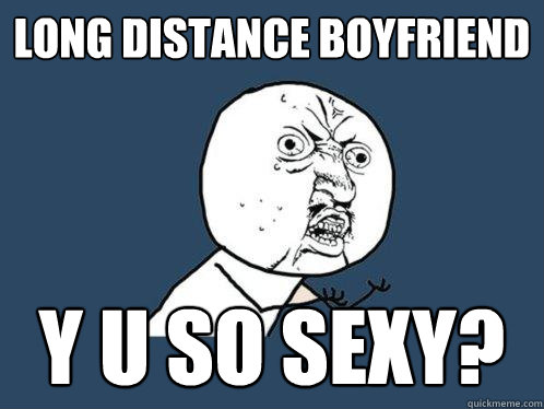 long distance boyfriend y u so sexy?  Y U No