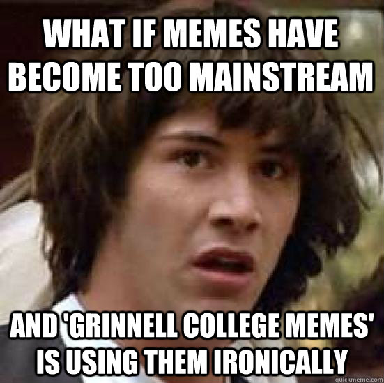 What if memes have become too mainstream and 'Grinnell College memes' is using them ironically  conspiracy keanu