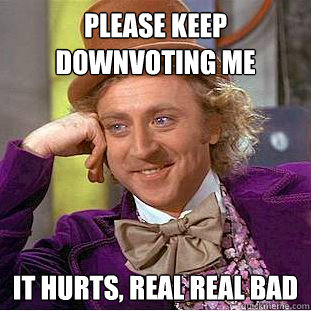 PLEASE KEEP DOWNVOTING ME IT HURTS, REAL REAL BAD  Condescending Wonka