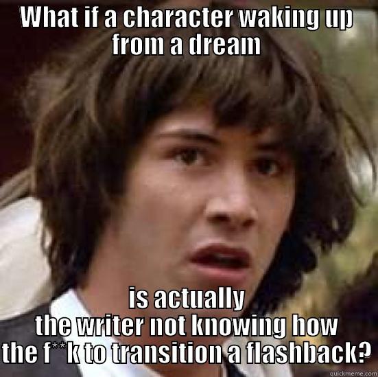 WHAT IF A CHARACTER WAKING UP FROM A DREAM IS ACTUALLY THE WRITER NOT KNOWING HOW THE F**K TO TRANSITION A FLASHBACK? conspiracy keanu