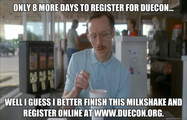 Only 8 more days to register for duecon... well I guess I better finish this milkshake and register online at www.duecon.org.  Things are getting pretty serious