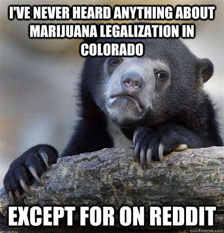 i've never heard anything about marijuana legalization in colorado except for on reddit - i've never heard anything about marijuana legalization in colorado except for on reddit  Confession Bear