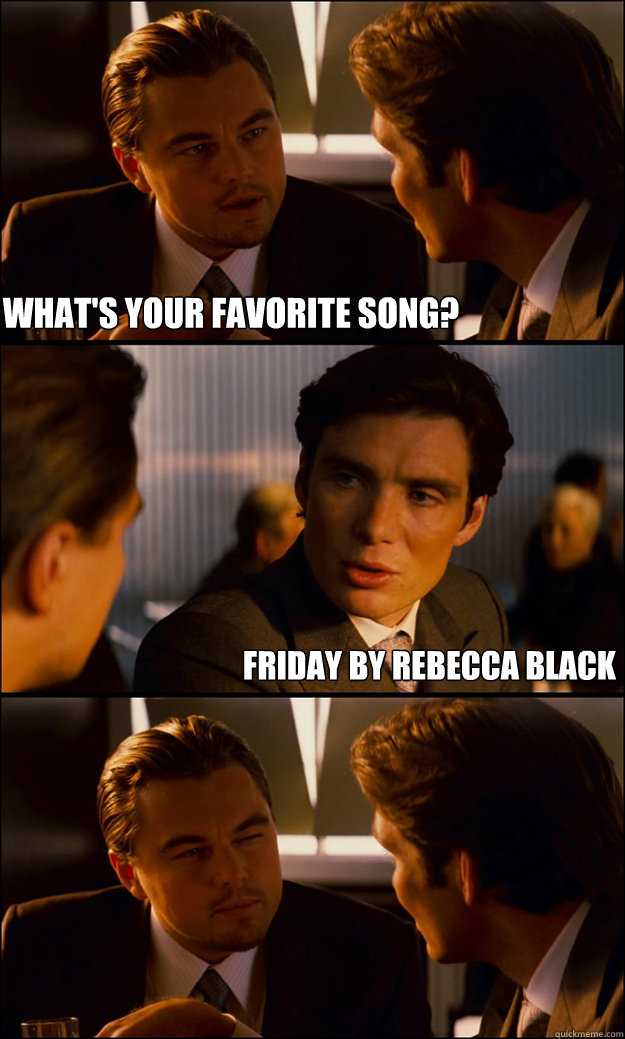 What's your favorite song? Friday by Rebecca Black  Inception