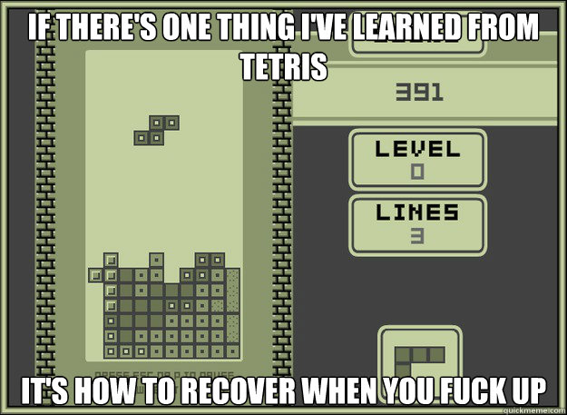 If there's one thing I've learned from tetris It's how to recover when you fuck up - If there's one thing I've learned from tetris It's how to recover when you fuck up  Tetris