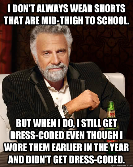 I don't always wear shorts that are mid-thigh to school. But when I do, I still get dress-coded even though I wore them earlier in the year and didn't get dress-coded. - I don't always wear shorts that are mid-thigh to school. But when I do, I still get dress-coded even though I wore them earlier in the year and didn't get dress-coded.  The Most Interesting Man In The World