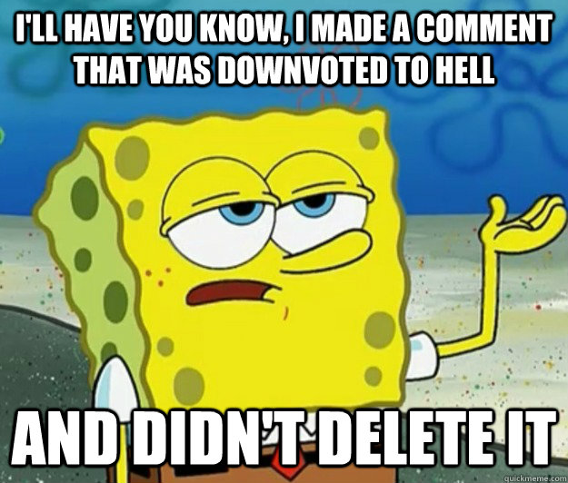 I'll have you know, I made a comment that was downvoted to hell And didn't delete it  Tough Spongebob