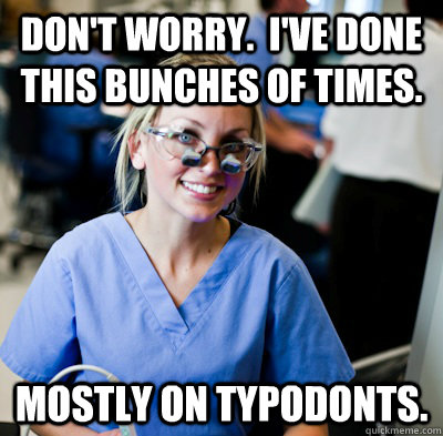 Don't worry.  I've done this bunches of times. Mostly on typodonts. - Don't worry.  I've done this bunches of times. Mostly on typodonts.  overworked dental student