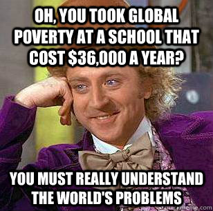 Oh, you took Global Poverty at a school that cost $36,000 a year? you must really understand the world's problems - Oh, you took Global Poverty at a school that cost $36,000 a year? you must really understand the world's problems  Condescending Wonka