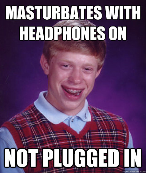 masturbates with headphones on not plugged in - masturbates with headphones on not plugged in  Bad Luck Brian