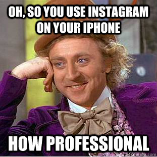 Oh, so you use instagram on your iphone how professional  Condescending Wonka