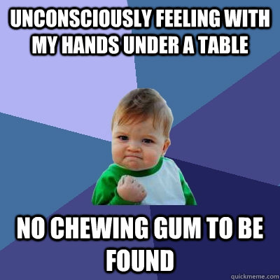 unconsciously feeling with my hands under a table no chewing gum to be found  Success Kid