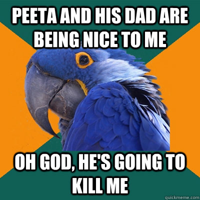 peeta and his dad are being nice to me oh god, he's going to kill me - peeta and his dad are being nice to me oh god, he's going to kill me  Paranoid Parrot