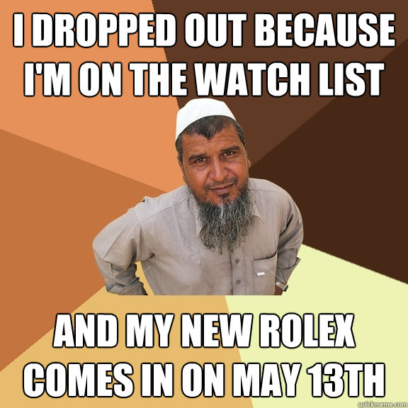 i dropped out because i'm on the watch list and my new rolex comes in on may 13th - i dropped out because i'm on the watch list and my new rolex comes in on may 13th  Ordinary Muslim Man