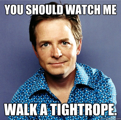 You should watch me walk a tightrope. - You should watch me walk a tightrope.  Awesome Michael J Fox