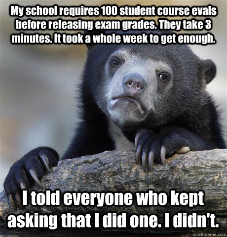 My school requires 100 student course evals before releasing exam grades. They take 3 minutes. It took a whole week to get enough. I told everyone who kept asking that I did one. I didn't. - My school requires 100 student course evals before releasing exam grades. They take 3 minutes. It took a whole week to get enough. I told everyone who kept asking that I did one. I didn't.  Confession Bear