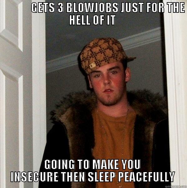               GETS 3 BLOWJOBS JUST FOR THE HELL OF IT GOING TO MAKE YOU INSECURE THEN SLEEP PEACEFULLY Scumbag Steve