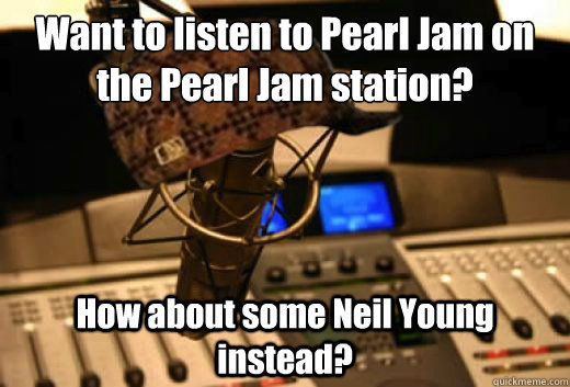 Want to listen to Pearl Jam on the Pearl Jam station? How about some Neil Young instead? - Want to listen to Pearl Jam on the Pearl Jam station? How about some Neil Young instead?  scumbag radio station