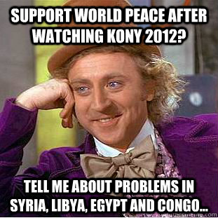 Support world peace after watching Kony 2012? Tell me about problems in Syria, Libya, Egypt and Congo...  Creepy Wonka