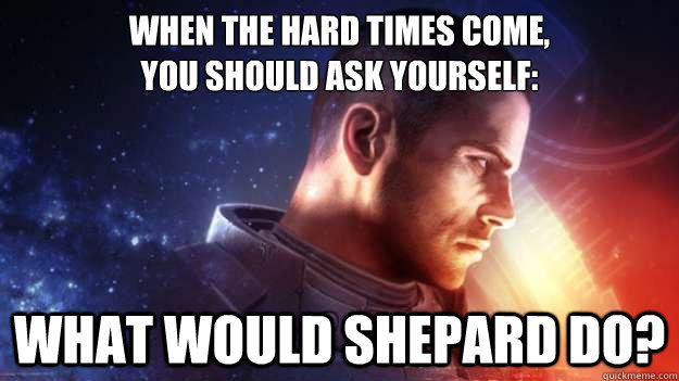 When the hard times come,
you should ask yourself: What would Shepard do?  Commander Shepard