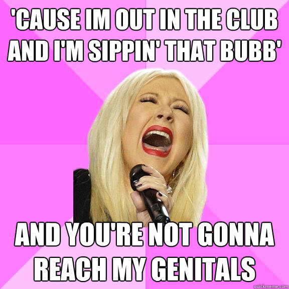 'Cause im out in the club and i'm sippin' that bubb' and you're not gonna reach my genitals  Wrong Lyrics Christina