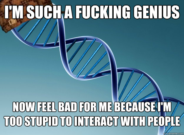 I'm such a fucking genius Now feel bad for me because I'm too stupid to interact with people - I'm such a fucking genius Now feel bad for me because I'm too stupid to interact with people  Scumbag Genetics