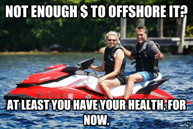 Not enough $ to offshore it? at least you have your health, for now.  