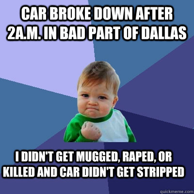 car broke down after 2a.m. in bad part of dallas i didn't get mugged, raped, or killed and car didn't get stripped  Success Kid