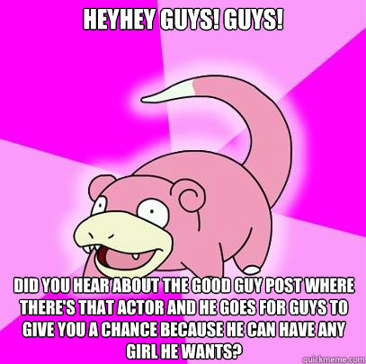 Heyhey guys! guys! Did you hear about the Good Guy post where there's that actor and he goes for guys to give you a chance because he can have any girl he wants?  Slowpoke