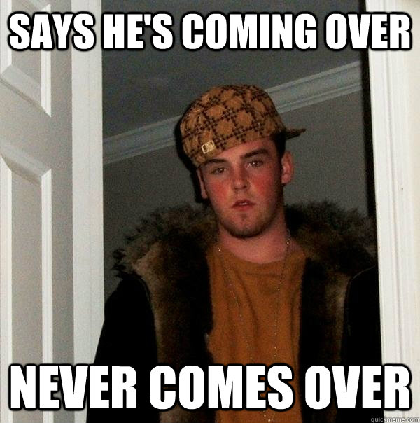 says he's coming over never comes over - says he's coming over never comes over  Scumbag Steve