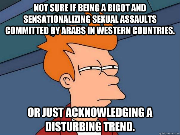 Not sure if being a bigot and sensationalizing sexual assaults committed by Arabs in Western countries. Or just acknowledging a disturbing trend.  Futurama Fry