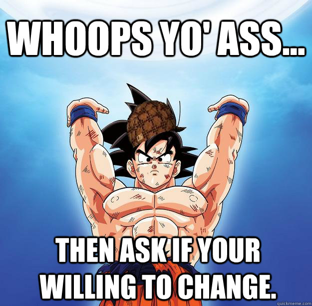 Whoops yo' ass... Then ask if your willing to change.  Scumbag Goku