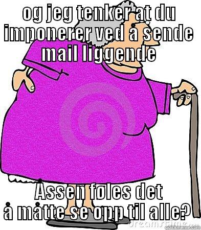 OG JEG TENKER AT DU IMPONERER VED Å SENDE MAIL LIGGENDE ÅSSEN FØLES DET Å MÅTTE SE OPP TIL ALLE?  Misc