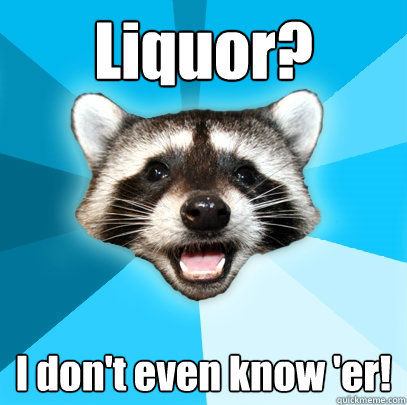 Liquor? I don't even know 'er!  Lame Pun Coon