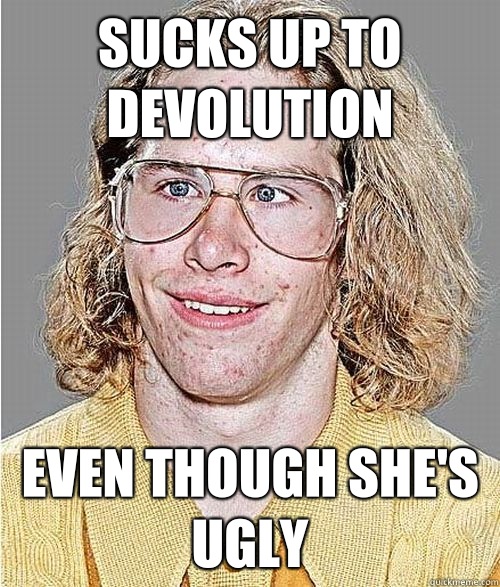 Sucks up to devolution Even though she's ugly  