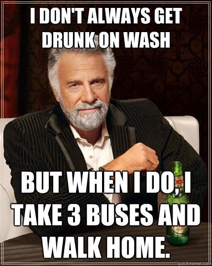 I don't always get drunk on wash But when I do, i take 3 buses and walk home.  The Most Interesting Man In The World