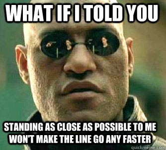 what if i told you standing as close as possible to me won't make the line go any faster  Matrix Morpheus