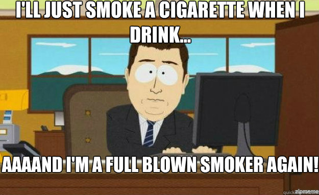 I'll just smoke a cigarette when I drink... AAAAND I'm a full blown smoker again!  aaaand its gone