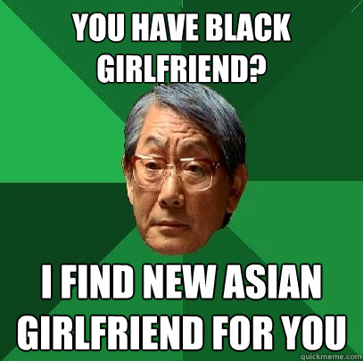 You have black girlfriend? i find new asian girlfriend for you  High Expectations Asian Father