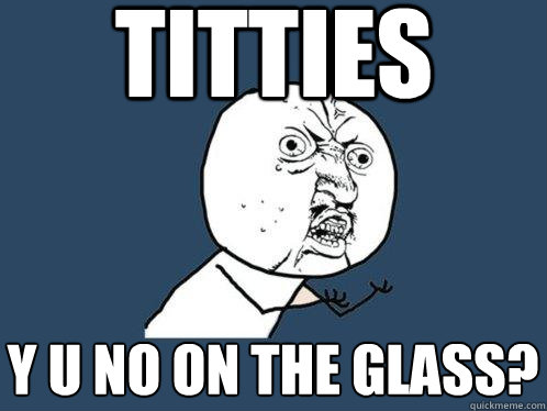 titties y u no on the glass?  Y U No