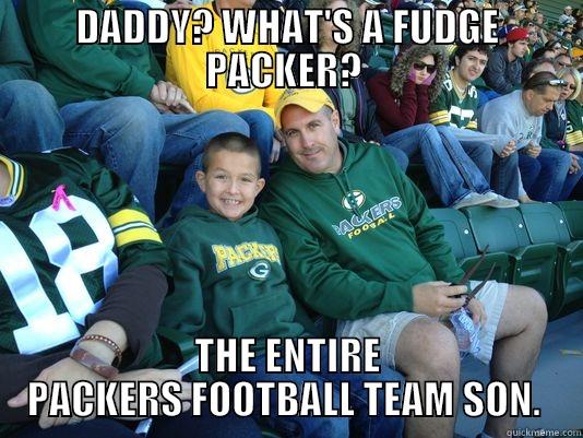 DADYPckerfudge  - DADDY? WHAT'S A FUDGE PACKER?  THE ENTIRE PACKERS FOOTBALL TEAM SON.  Misc