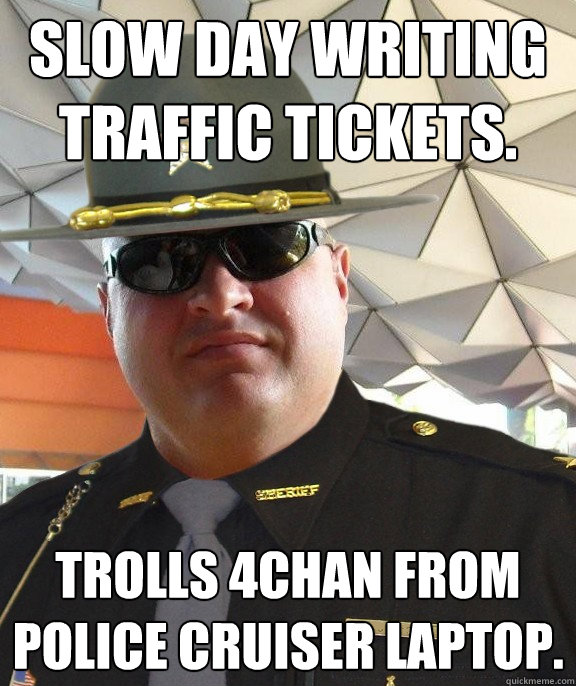 Slow day writing traffic tickets. Trolls 4chan from police cruiser laptop.  Scumbag sheriff