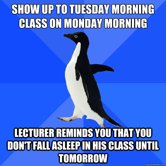 Show up to Tuesday morning class on Monday morning
 Lecturer reminds you that you don't fall asleep in his class until tomorrow - Show up to Tuesday morning class on Monday morning
 Lecturer reminds you that you don't fall asleep in his class until tomorrow  Socially Awkward Penguin