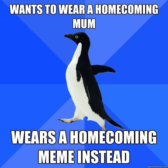 Wants to wear a homecoming mum wears a homecoming meme instead - Wants to wear a homecoming mum wears a homecoming meme instead  Socially Awkward Penguin