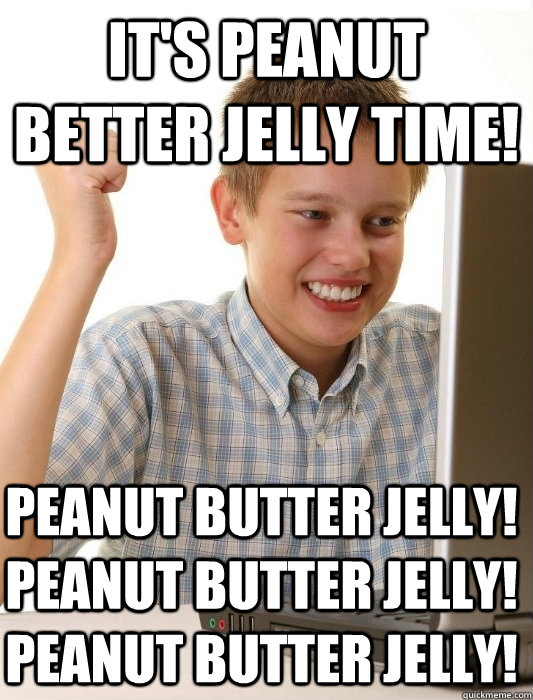 it's peanut better jelly time! peanut butter jelly! peanut butter jelly! peanut butter jelly! - it's peanut better jelly time! peanut butter jelly! peanut butter jelly! peanut butter jelly!  First Day on the Internet Kid